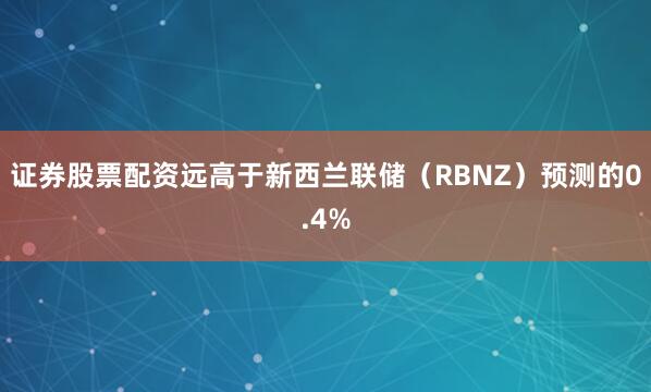 证券股票配资远高于新西兰联储（RBNZ）预测的0.4%