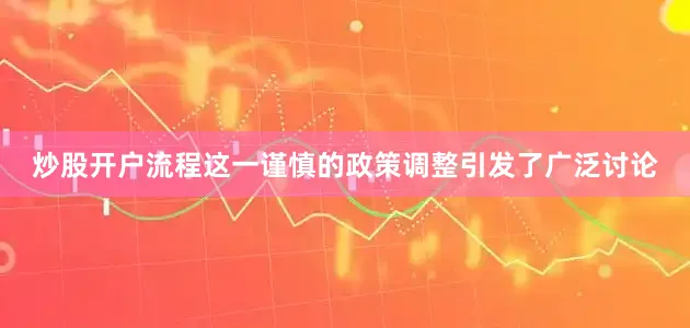 炒股开户流程这一谨慎的政策调整引发了广泛讨论