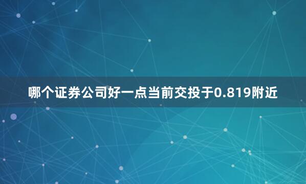 哪个证券公司好一点当前交投于0.819附近