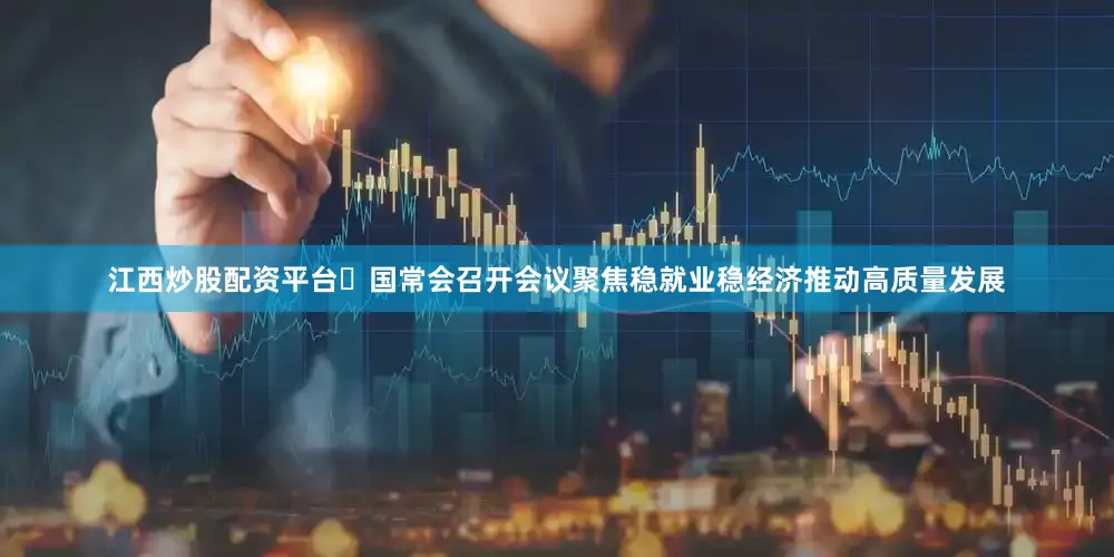 江西炒股配资平台​国常会召开会议聚焦稳就业稳经济推动高质量发展