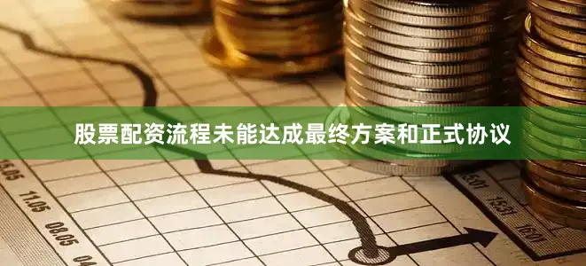 股票配资流程未能达成最终方案和正式协议
