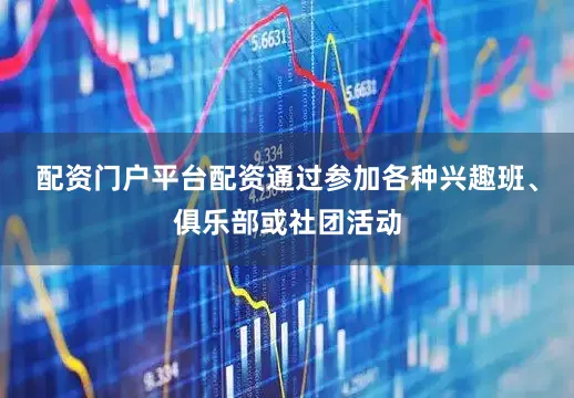 配资门户平台配资通过参加各种兴趣班、俱乐部或社团活动