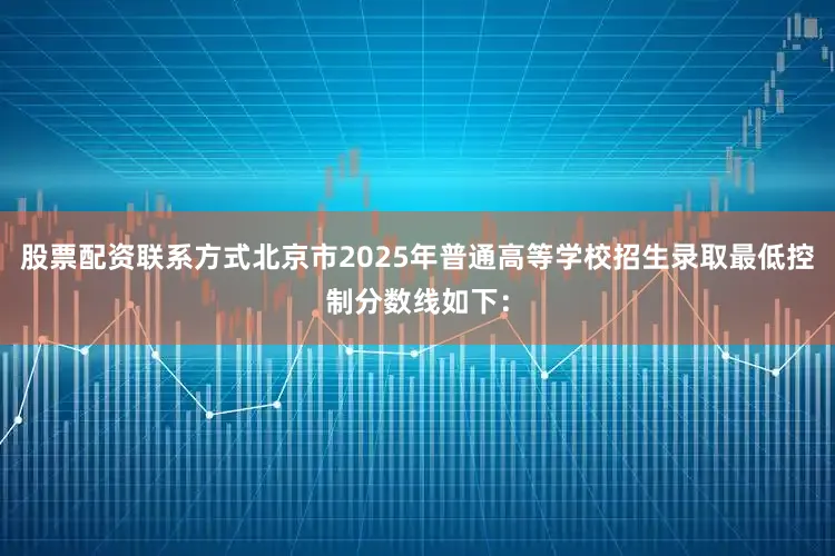 股票配资联系方式北京市2025年普通高等学校招生录取最低控制分数线如下：