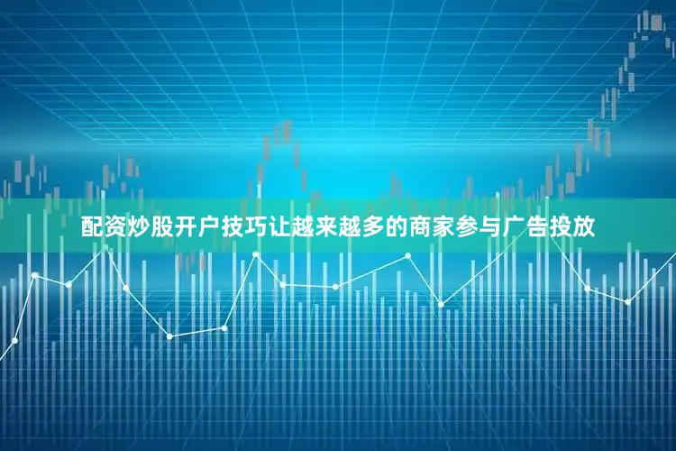 配资炒股开户技巧让越来越多的商家参与广告投放