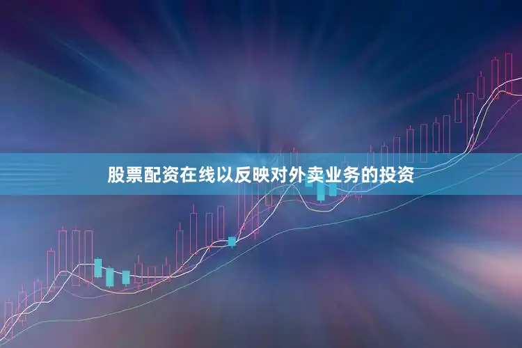 股票配资在线以反映对外卖业务的投资