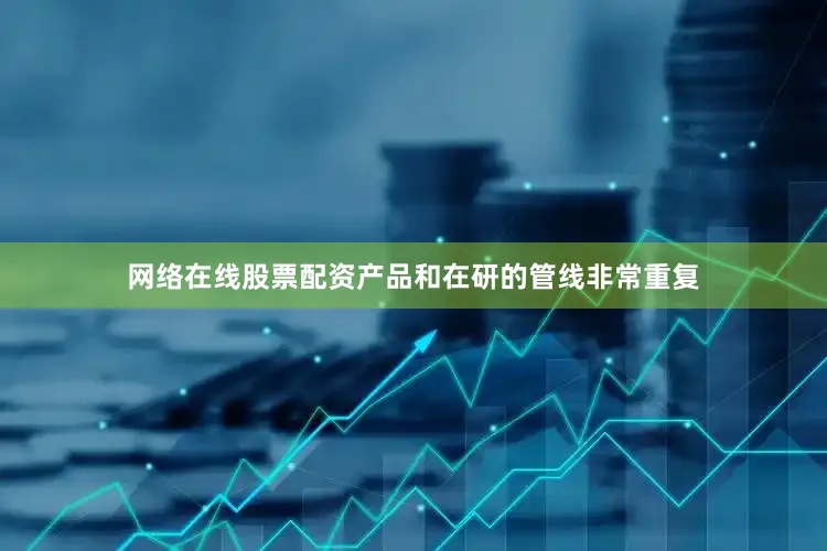 网络在线股票配资产品和在研的管线非常重复