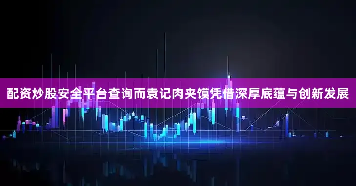 配资炒股安全平台查询而袁记肉夹馍凭借深厚底蕴与创新发展