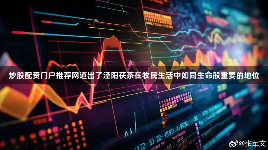 炒股配资门户推荐网道出了泾阳茯茶在牧民生活中如同生命般重要的地位