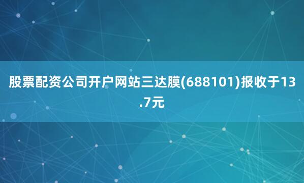 股票配资公司开户网站三达膜(688101)报收于13.7元