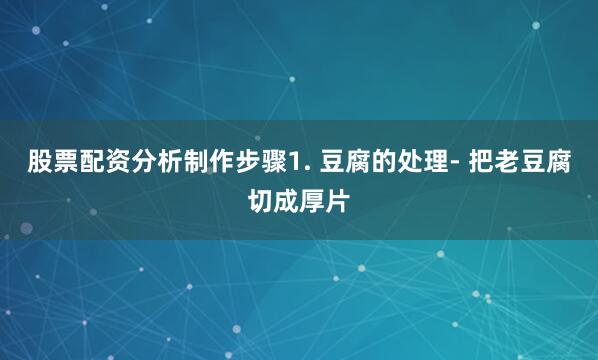 股票配资分析制作步骤1. 豆腐的处理- 把老豆腐切成厚片