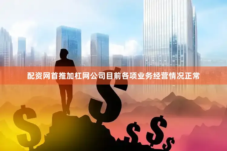 配资网首推加杠网公司目前各项业务经营情况正常