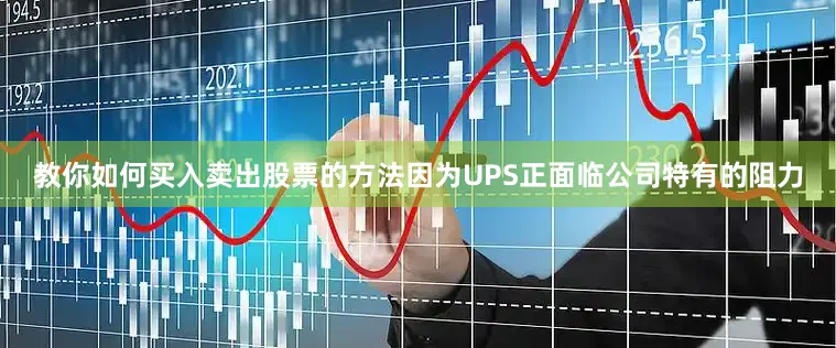 教你如何买入卖出股票的方法因为UPS正面临公司特有的阻力