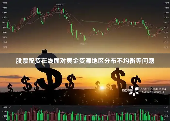 股票配资在线面对黄金资源地区分布不均衡等问题