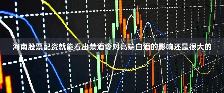 河南股票配资就能看出禁酒令对高端白酒的影响还是很大的