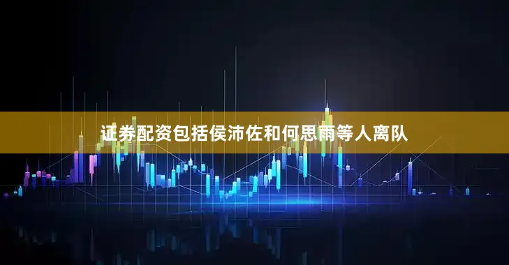 证券配资包括侯沛佐和何思雨等人离队