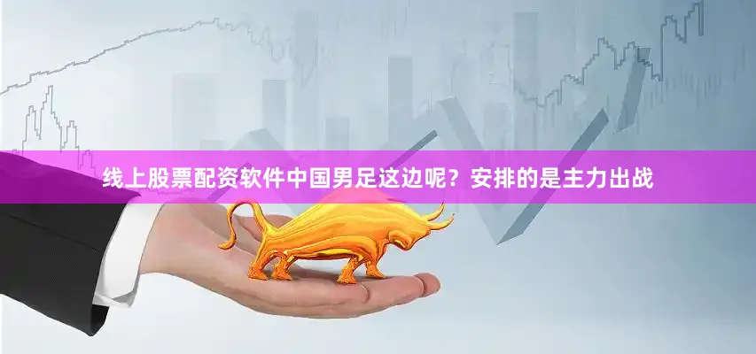 线上股票配资软件中国男足这边呢？安排的是主力出战