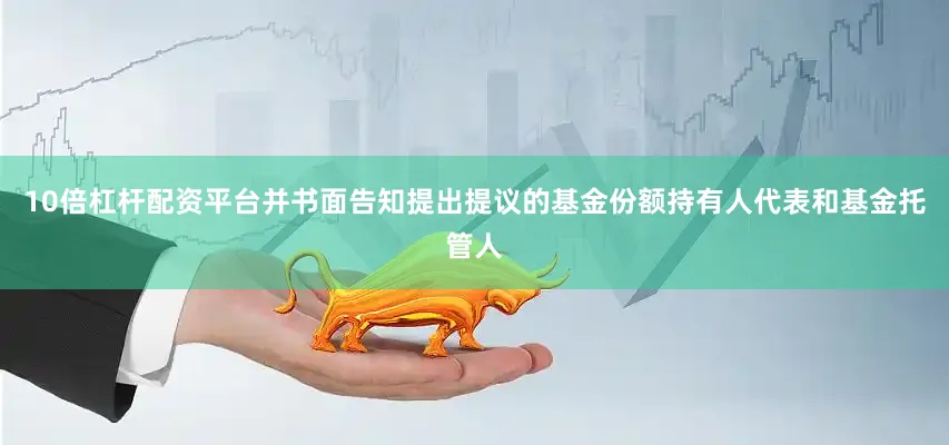 10倍杠杆配资平台并书面告知提出提议的基金份额持有人代表和基金托管人