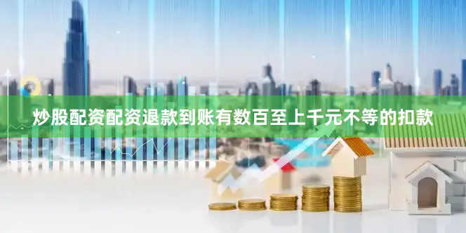 炒股配资配资退款到账有数百至上千元不等的扣款
