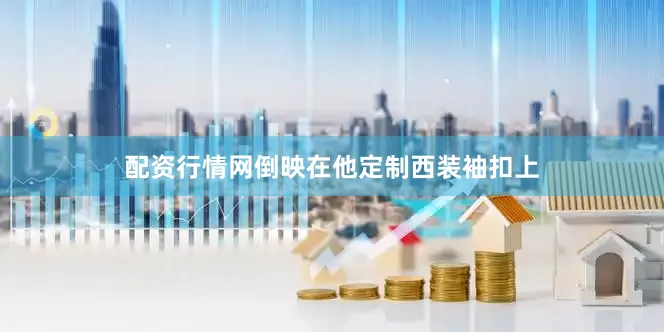配资行情网倒映在他定制西装袖扣上