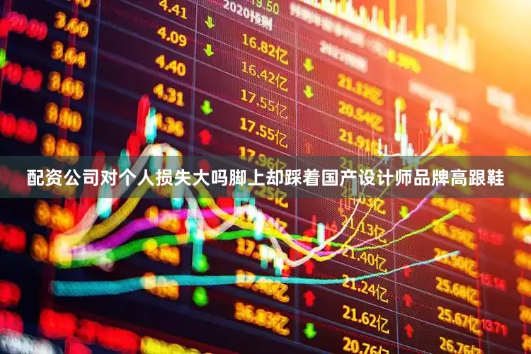 配资公司对个人损失大吗脚上却踩着国产设计师品牌高跟鞋
