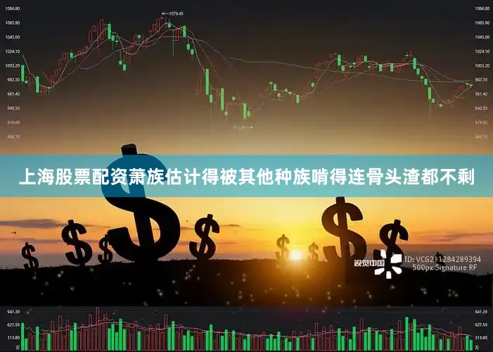 上海股票配资萧族估计得被其他种族啃得连骨头渣都不剩
