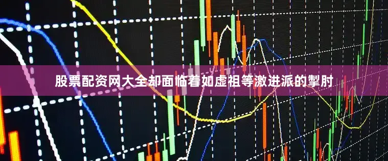 股票配资网大全却面临着如虚祖等激进派的掣肘