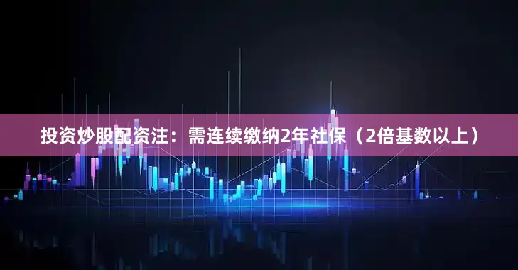 投资炒股配资注：需连续缴纳2年社保（2倍基数以上）