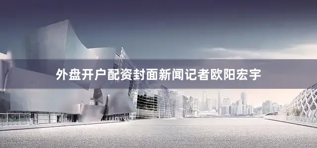 外盘开户配资封面新闻记者欧阳宏宇