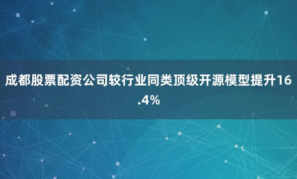 成都股票配资公司较行业同类顶级开源模型提升16.4%