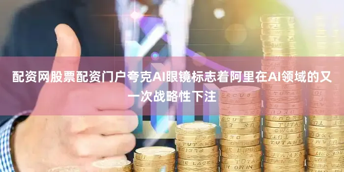 配资网股票配资门户夸克AI眼镜标志着阿里在AI领域的又一次战略性下注