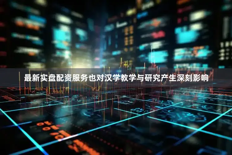 最新实盘配资服务也对汉学教学与研究产生深刻影响