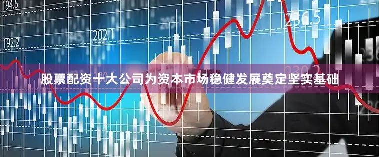 股票配资十大公司为资本市场稳健发展奠定坚实基础