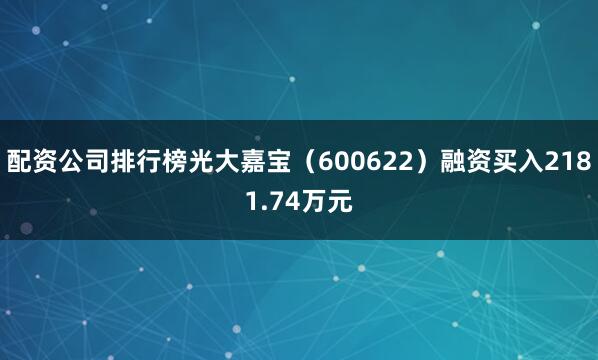 配资公司排行榜光大嘉宝（600622）融资买入2181.74万元