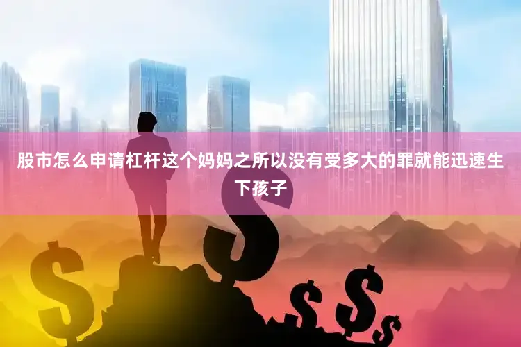 股市怎么申请杠杆这个妈妈之所以没有受多大的罪就能迅速生下孩子