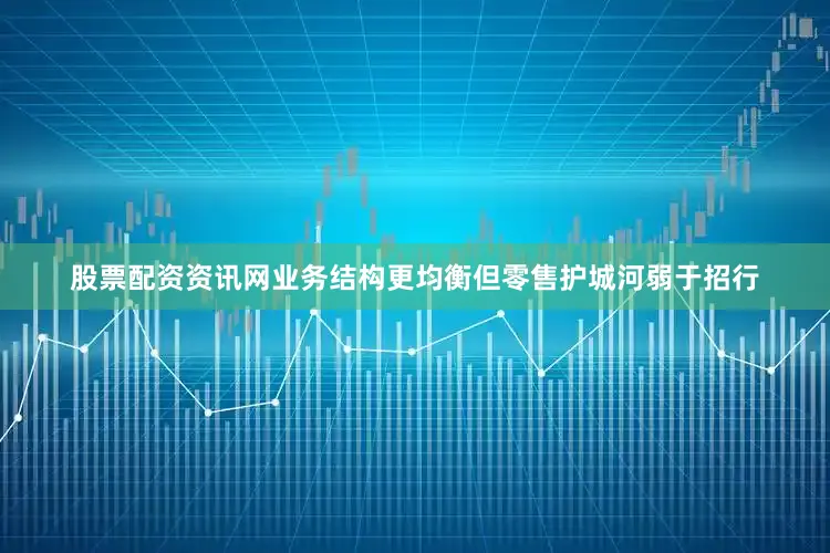 股票配资资讯网业务结构更均衡但零售护城河弱于招行