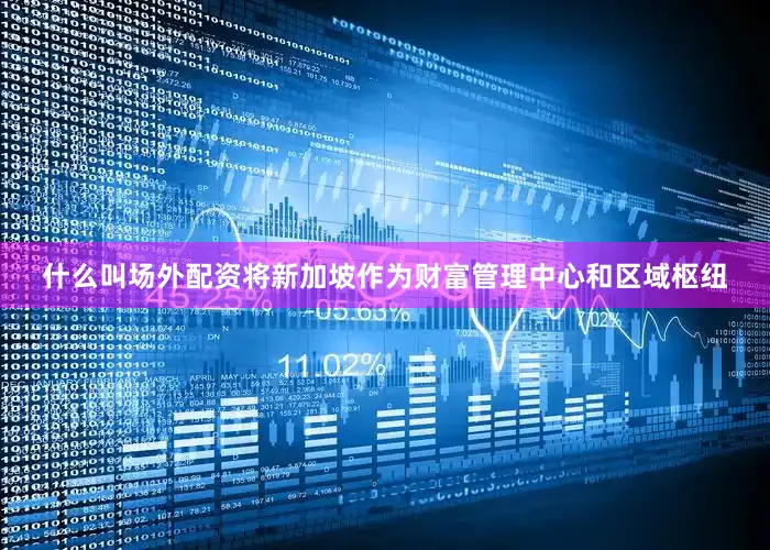 什么叫场外配资将新加坡作为财富管理中心和区域枢纽