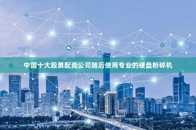 中国十大股票配资公司随后使用专业的硬盘粉碎机