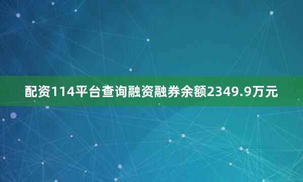 配资114平台查询融资融券余额2349.9万元