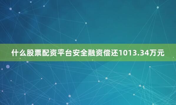 什么股票配资平台安全融资偿还1013.34万元