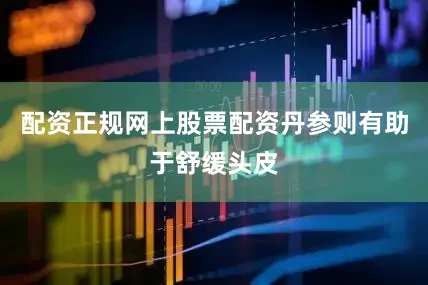配资正规网上股票配资丹参则有助于舒缓头皮
