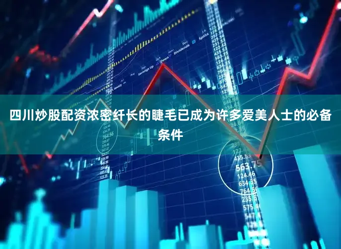 四川炒股配资浓密纤长的睫毛已成为许多爱美人士的必备条件