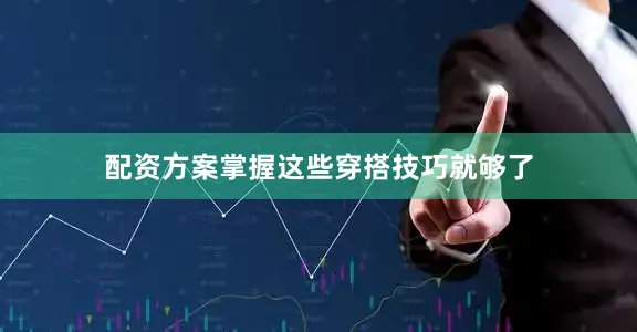 配资方案掌握这些穿搭技巧就够了