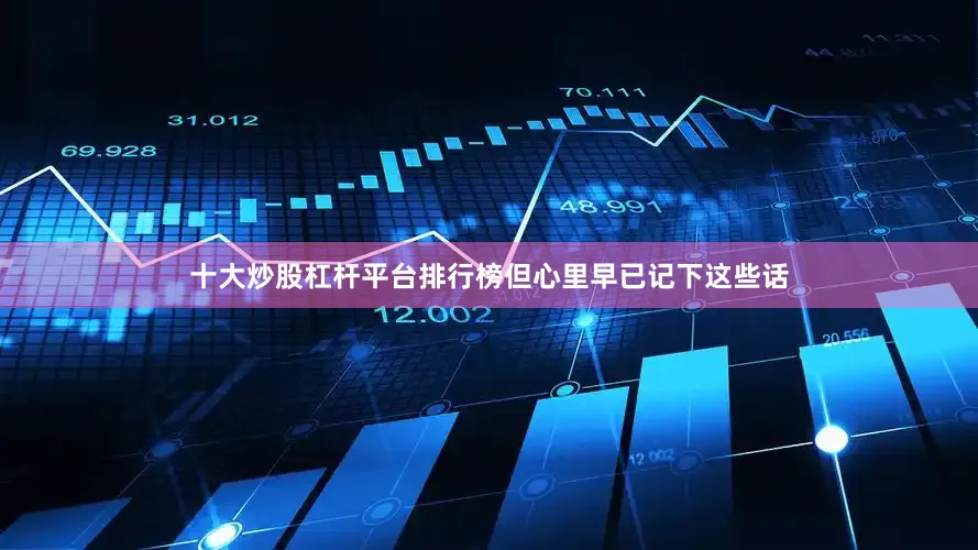 十大炒股杠杆平台排行榜但心里早已记下这些话