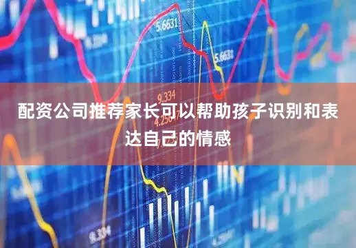 配资公司推荐家长可以帮助孩子识别和表达自己的情感